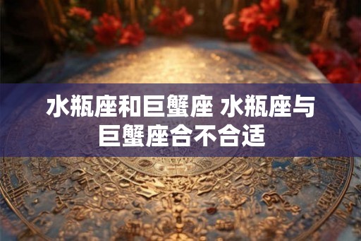 水瓶座和巨蟹座 水瓶座与巨蟹座合不合适