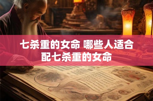 七杀重的女命 哪些人适合配七杀重的女命