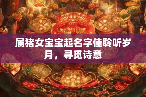 属猪女宝宝起名字佳聆听岁月，寻觅诗意
