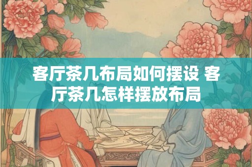 客厅茶几布局如何摆设 客厅茶几怎样摆放布局