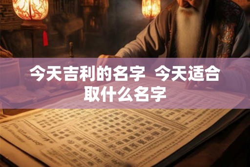 今天吉利的名字  今天适合取什么名字