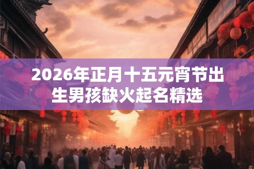 2026年正月十五元宵节出生男孩缺火起名精选