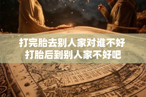 打完胎去别人家对谁不好 打胎后到别人家不好吧