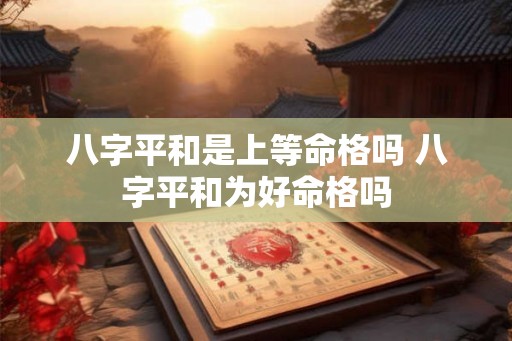 八字平和是上等命格吗 八字平和为好命格吗