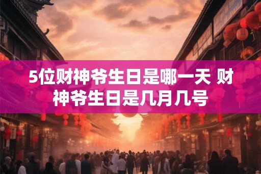 5位财神爷生日是哪一天 财神爷生日是几月几号 5位财神爷生日是哪一天 财神爷生日是几月几号