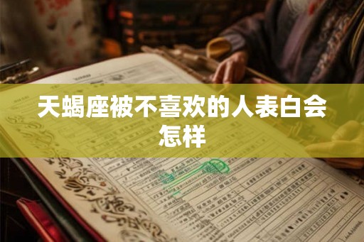 天蝎座被不喜欢的人表白会怎样