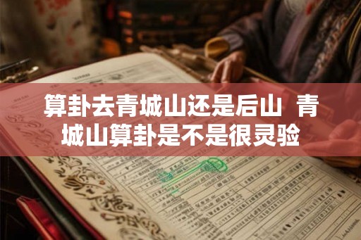 算卦去青城山还是后山  青城山算卦是不是很灵验