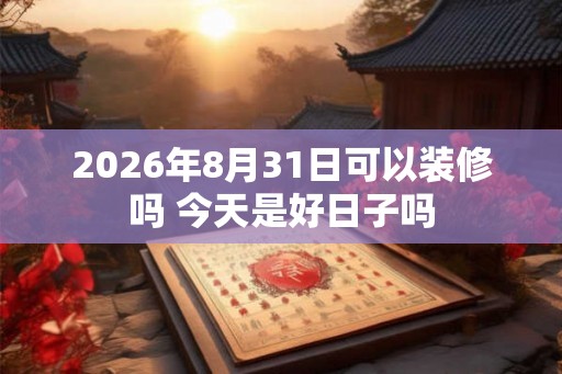 2026年8月31日可以装修吗 今天是好日子吗