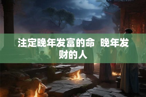 注定晚年发富的命  晚年发财的人