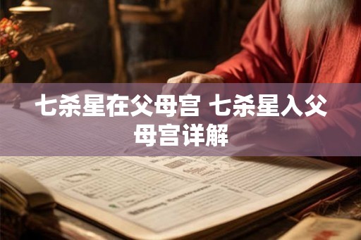 七杀星在父母宫 七杀星入父母宫详解