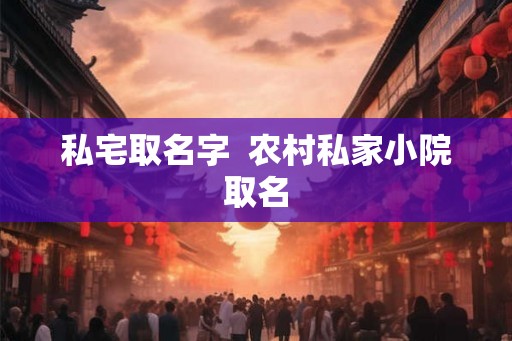 私宅取名字 农村私家小院取名 私宅取名字 农村私家小院取名