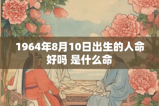1964年8月10日出生的人命好吗 是什么命 1964年8月10日出生的人命好吗 是什么命