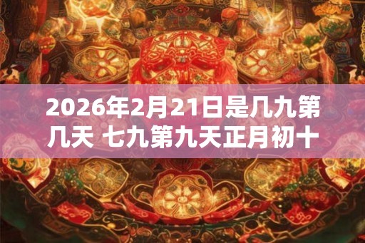 2026年2月21日是几九第几天 七九第九天正月初十