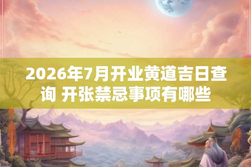 2026年7月开业黄道吉日查询 开张禁忌事项有哪些