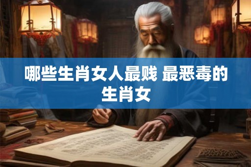 哪些生肖女人最贱 最恶毒的生肖女