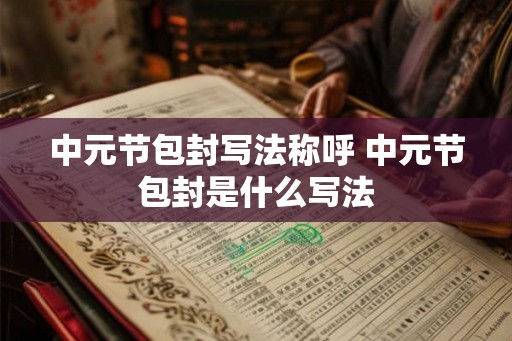 中元节包封写法称呼 中元节包封是什么写法