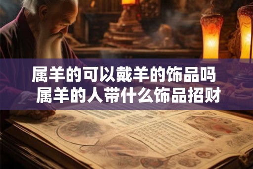 属羊的可以戴羊的饰品吗  属羊的人带什么饰品招财
