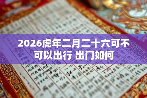 2026虎年二月二十六可不可以出行 出门如何