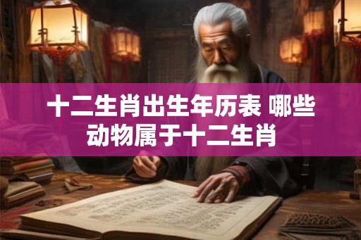 十二生肖出生年历表 哪些动物属于十二生肖
