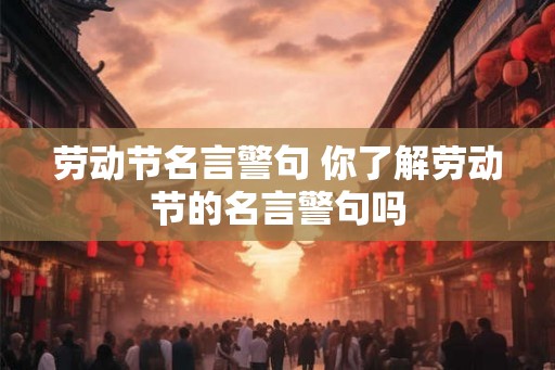 劳动节名言警句 你了解劳动节的名言警句吗