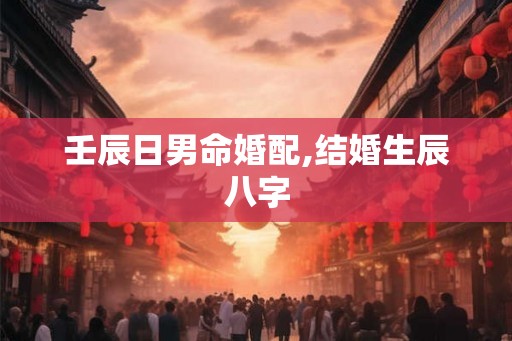壬辰日男命婚配,结婚生辰八字