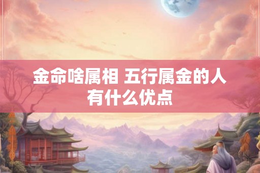 金命啥属相 五行属金的人有什么优点