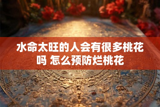 水命太旺的人会有很多桃花吗 怎么预防烂桃花
