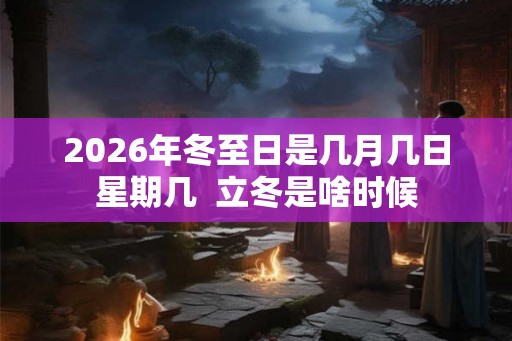 2026年冬至日是几月几日星期几 立冬是啥时候 2026年冬至日是几月几日星期几 立冬是啥时候