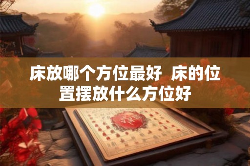 床放哪个方位最好  床的位置摆放什么方位好