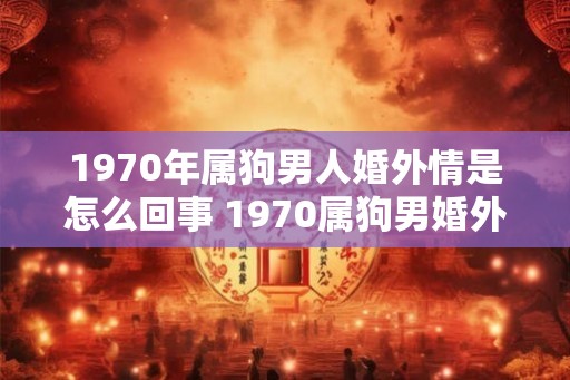 1970年属狗男人婚外情是怎么回事 1970属狗男婚外情真相