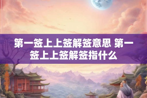 第一签上上签解签意思 第一签上上签解签指什么