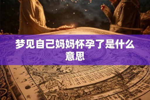 梦见自己妈妈怀孕了是什么意思