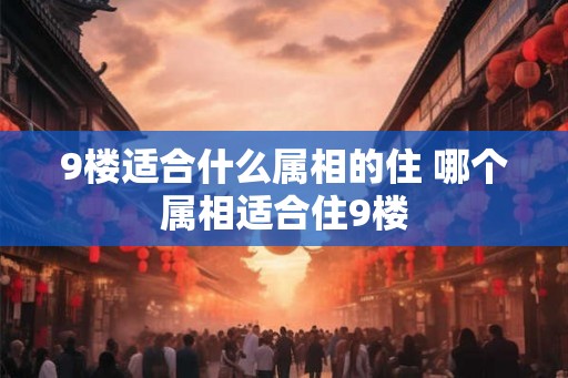 9楼适合什么属相的住 哪个属相适合住9楼