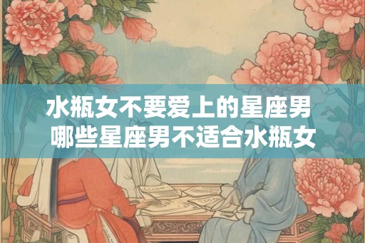 水瓶女不要爱上的星座男 哪些星座男不适合水瓶女
