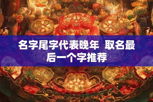 名字尾字代表晚年 取名最后一个字推荐 名字尾字代表晚年 取名最后一个字推荐
