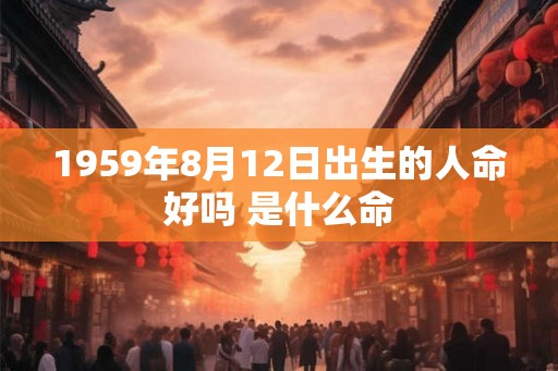 1959年8月12日出生的人命好吗 是什么命