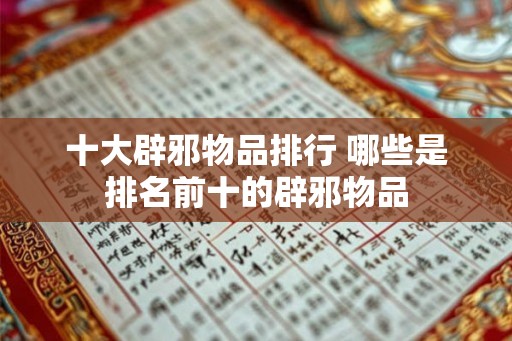 十大辟邪物品排行 哪些是排名前十的辟邪物品 十大辟邪物品排行 哪些是排名前十的辟邪物品