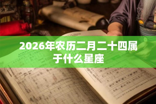 2026年农历二月二十四属于什么星座 2026年农历二月二十四属于什么星座