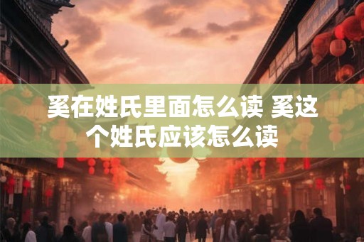 奚在姓氏里面怎么读 奚这个姓氏应该怎么读