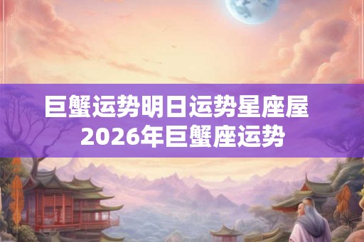 巨蟹运势明日运势星座屋  2026年巨蟹座运势
