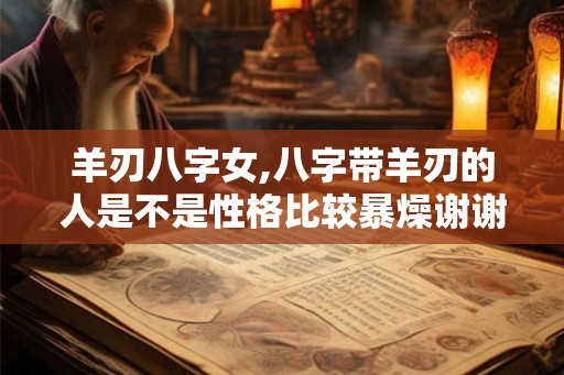羊刃八字女,八字带羊刃的人是不是性格比较暴燥谢谢 羊刃八字女,八字带羊刃的人是不是性格比较暴燥谢谢