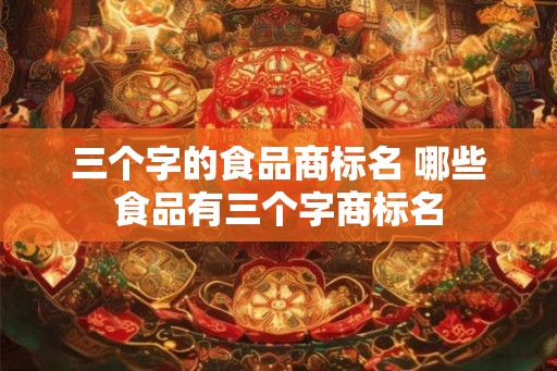 三个字的食品商标名 哪些食品有三个字商标名