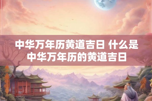 中华万年历黄道吉日 什么是中华万年历的黄道吉日