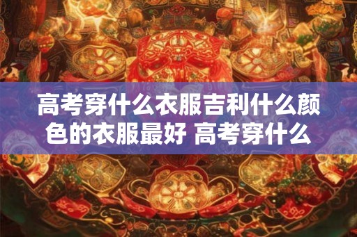 高考穿什么衣服吉利什么颜色的衣服最好 高考穿什么衣服最吉利