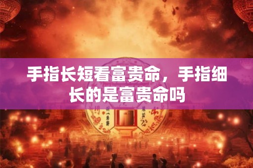 手指长短看富贵命，手指细长的是富贵命吗
