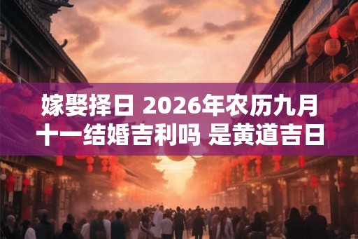 嫁娶择日 2026年农历九月十一结婚吉利吗 是黄道吉日吗