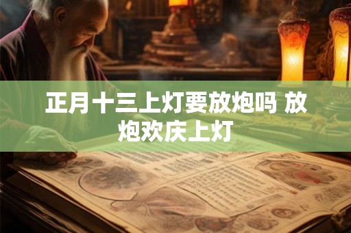 正月十三上灯要放炮吗 放炮欢庆上灯