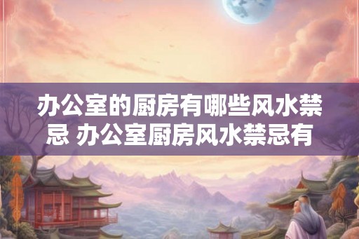 办公室的厨房有哪些风水禁忌 办公室厨房风水禁忌有哪些