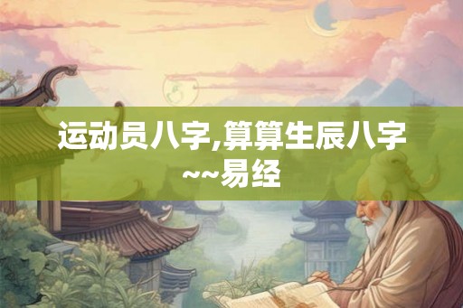 运动员八字,算算生辰八字~~易经 运动员八字,算算生辰八字~~易经