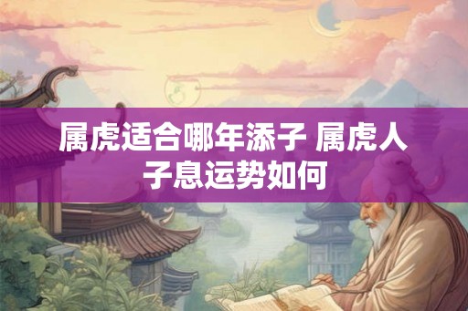 属虎适合哪年添子 属虎人子息运势如何